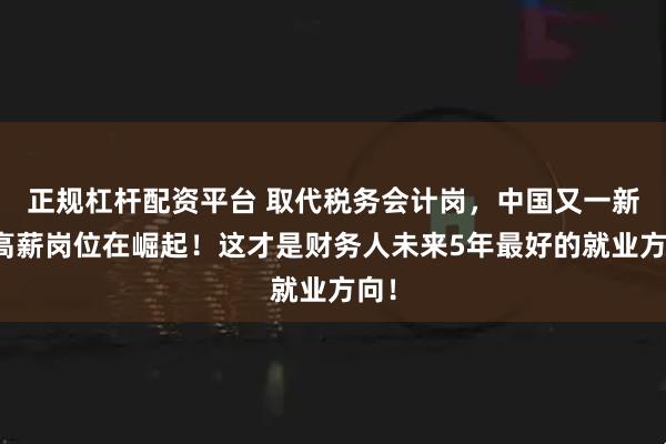 正规杠杆配资平台 取代税务会计岗，中国又一新兴高薪岗位在崛起！这才是财务人未来5年最好的就业方向！