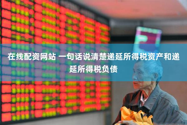 在线配资网站 一句话说清楚递延所得税资产和递延所得税负债