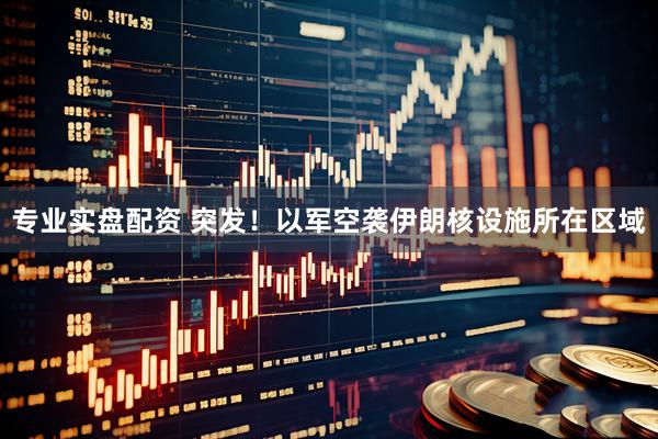 专业实盘配资 突发！以军空袭伊朗核设施所在区域