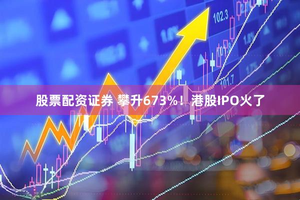 股票配资证券 攀升673%！港股IPO火了