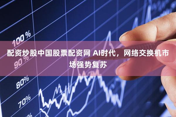 配资炒股中国股票配资网 AI时代，网络交换机市场强势复苏