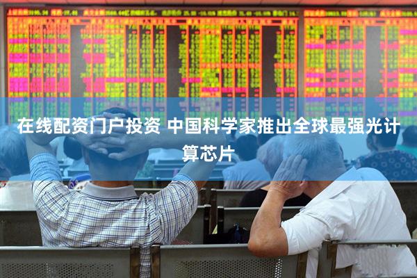 在线配资门户投资 中国科学家推出全球最强光计算芯片