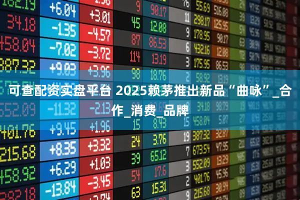 可查配资实盘平台 2025赖茅推出新品“曲咏”_合作_消费_品牌