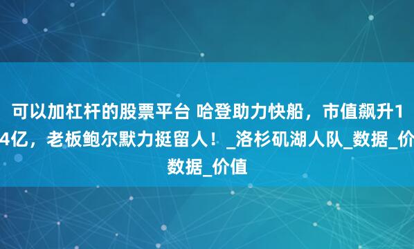 可以加杠杆的股票平台 哈登助力快船，市值飙升11.4亿，老板鲍尔默力挺留人！_洛杉矶湖人队_数据_价值