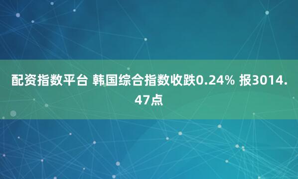 配资指数平台 韩国综合指数收跌0.24% 报3014.47点
