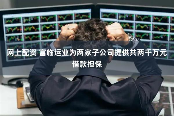 网上配资 富临运业为两家子公司提供共两千万元借款担保