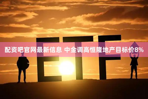 配资吧官网最新信息 中金调高恒隆地产目标价8%