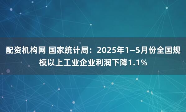 配资机构网 国家统计局：2025年1—5月份全国规模以上工业企业利润下降1.1%
