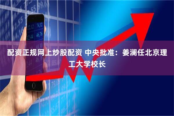 配资正规网上炒股配资 中央批准：姜澜任北京理工大学校长