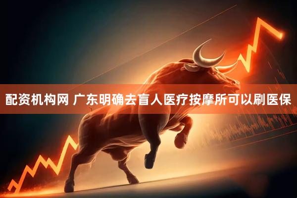 配资机构网 广东明确去盲人医疗按摩所可以刷医保