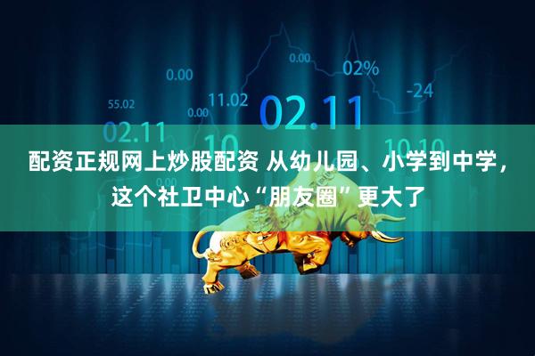 配资正规网上炒股配资 从幼儿园、小学到中学，这个社卫中心“朋友圈”更大了