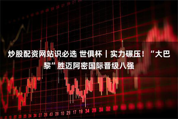 炒股配资网站识必选 世俱杯｜实力碾压！“大巴黎”胜迈阿密国际晋级八强
