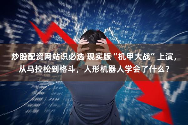 炒股配资网站识必选 现实版“机甲大战”上演，从马拉松到格斗，人形机器人学会了什么？