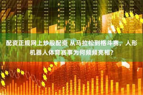 配资正规网上炒股配资 从马拉松到格斗赛，人形机器人体育赛事为何频频亮相？