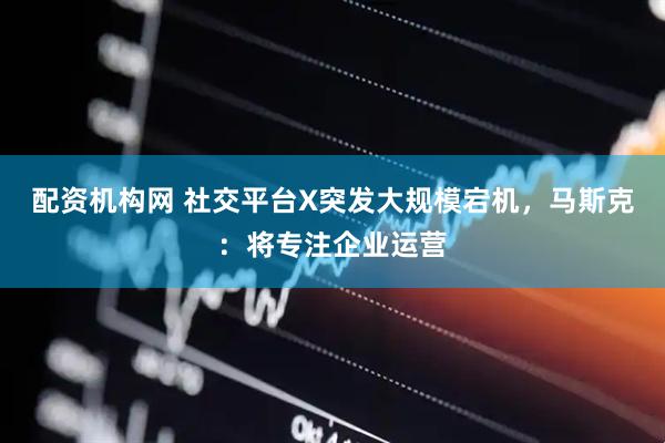 配资机构网 社交平台X突发大规模宕机，马斯克：将专注企业运营