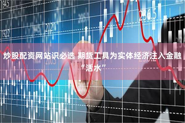 炒股配资网站识必选 期货工具为实体经济注入金融“活水”