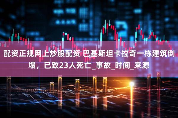配资正规网上炒股配资 巴基斯坦卡拉奇一栋建筑倒塌，已致23人死亡_事故_时间_来源