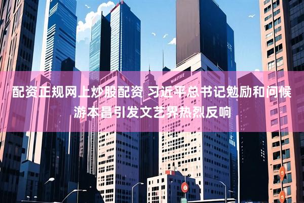 配资正规网上炒股配资 习近平总书记勉励和问候游本昌引发文艺界热烈反响
