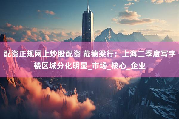 配资正规网上炒股配资 戴德梁行：上海二季度写字楼区域分化明显_市场_核心_企业