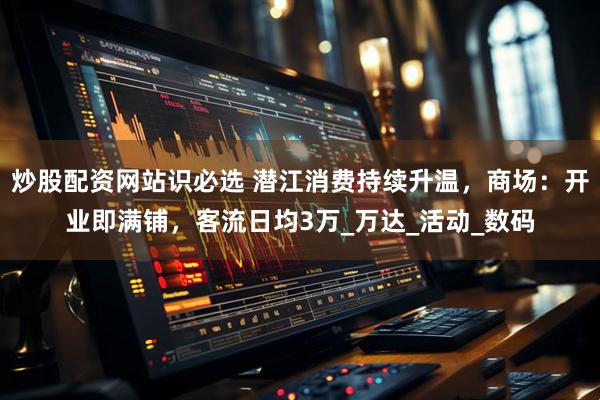 炒股配资网站识必选 潜江消费持续升温，商场：开业即满铺，客流日均3万_万达_活动_数码