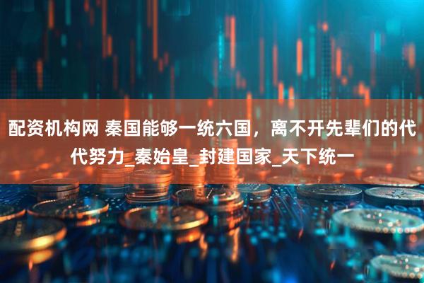 配资机构网 秦国能够一统六国，离不开先辈们的代代努力_秦始皇_封建国家_天下统一