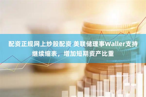 配资正规网上炒股配资 美联储理事Waller支持继续缩表，增加短期资产比重