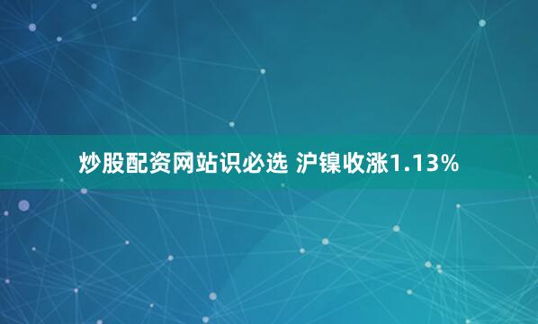 炒股配资网站识必选 沪镍收涨1.13%