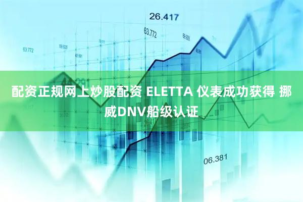 配资正规网上炒股配资 ELETTA 仪表成功获得 挪威DNV船级认证