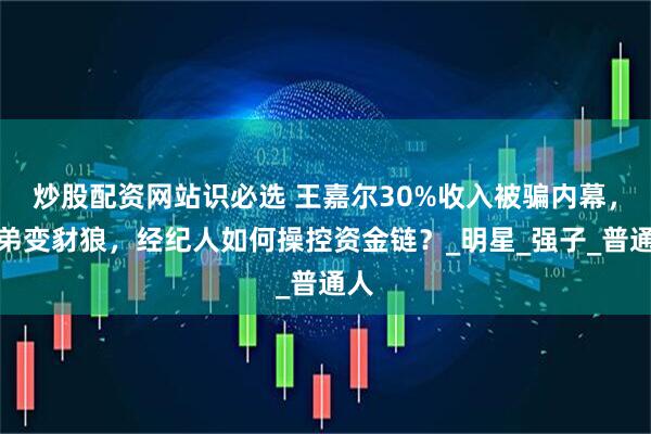 炒股配资网站识必选 王嘉尔30%收入被骗内幕，兄弟变豺狼，经纪人如何操控资金链？_明星_强子_普通人