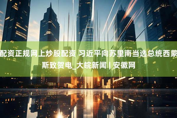 配资正规网上炒股配资 习近平向苏里南当选总统西蒙斯致贺电_大皖新闻 | 安徽网