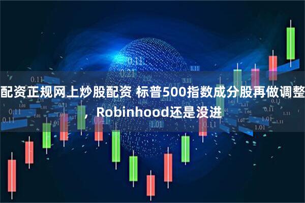 配资正规网上炒股配资 标普500指数成分股再做调整，Robinhood还是没进