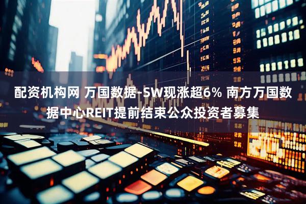 配资机构网 万国数据-SW现涨超6% 南方万国数据中心REIT提前结束公众投资者募集