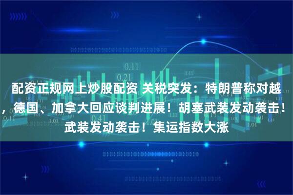 配资正规网上炒股配资 关税突发：特朗普称对越协议基本敲定，德国、加拿大回应谈判进展！胡塞武装发动袭击！集运指数大涨