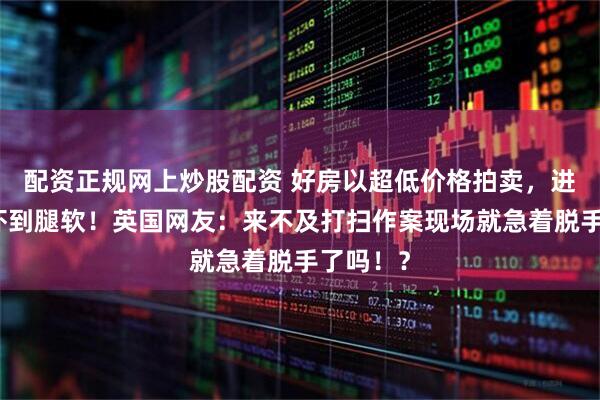 配资正规网上炒股配资 好房以超低价格拍卖，进去一看吓到腿软！英国网友：来不及打扫作案现场就急着脱手了吗！？