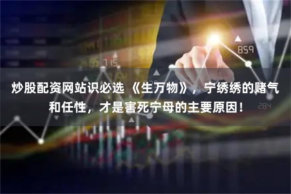 炒股配资网站识必选 《生万物》，宁绣绣的赌气和任性，才是害死宁母的主要原因！