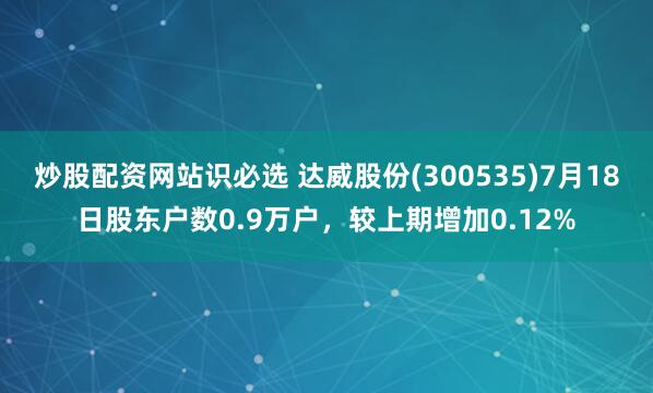 炒股配资网站识必选 达威股份(300535)7月18日股东户数0.9万户，较上期增加0.12%