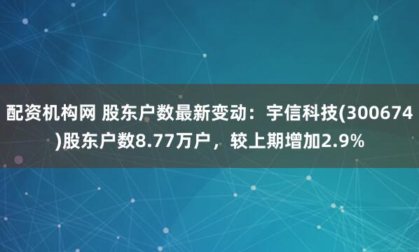 配资机构网 股东户数最新变动：宇信科技(300674)股东户数8.77万户，较上期增加2.9%