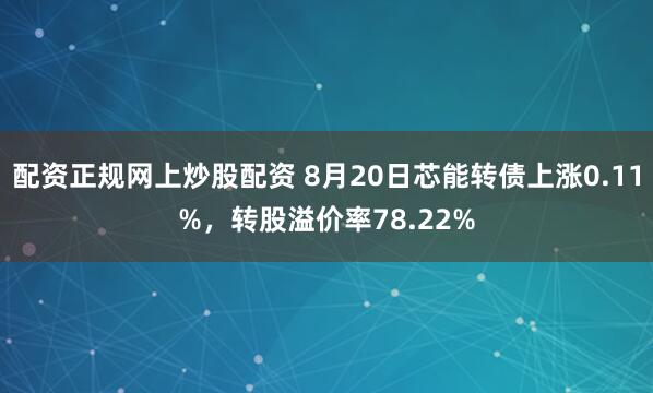 配资正规网上炒股配资 8月20日芯能转债上涨0.11%，转股溢价率78.22%