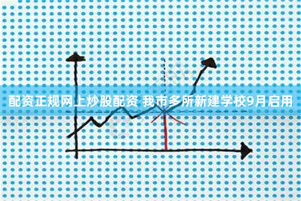 配资正规网上炒股配资 我市多所新建学校9月启用