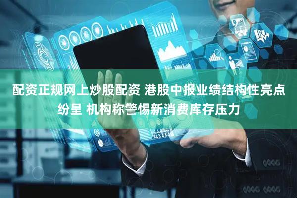 配资正规网上炒股配资 港股中报业绩结构性亮点纷呈 机构称警惕新消费库存压力