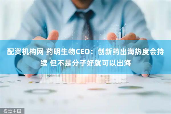 配资机构网 药明生物CEO：创新药出海热度会持续 但不是分子好就可以出海