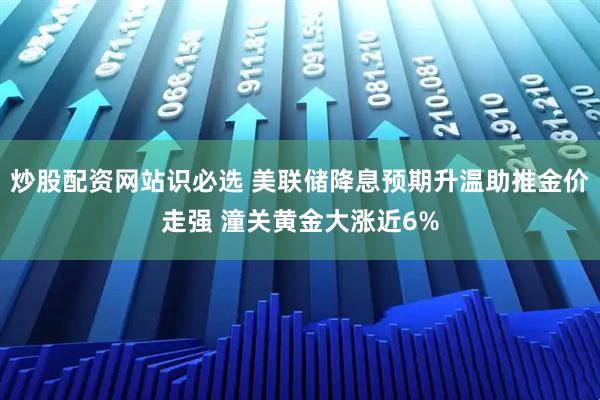 炒股配资网站识必选 美联储降息预期升温助推金价走强 潼关黄金大涨近6%