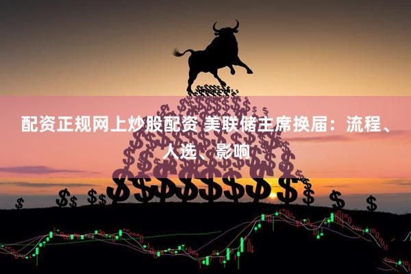 配资正规网上炒股配资 美联储主席换届：流程、人选、影响