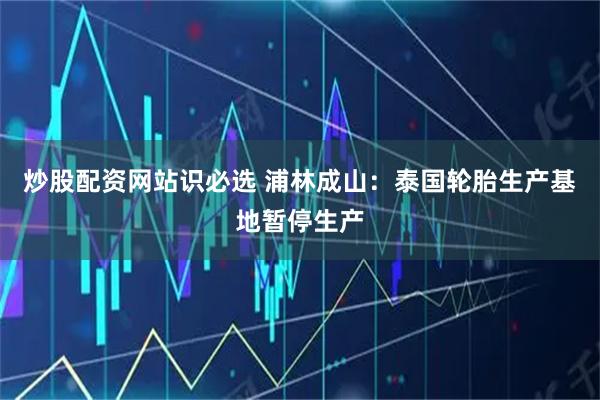 炒股配资网站识必选 浦林成山：泰国轮胎生产基地暂停生产