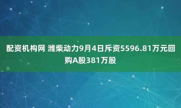 配资机构网 潍柴动力9月4日斥资5596.81万元回购A股381万股