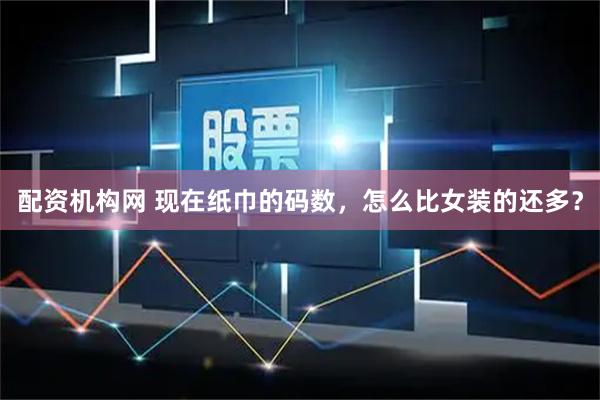 配资机构网 现在纸巾的码数，怎么比女装的还多？