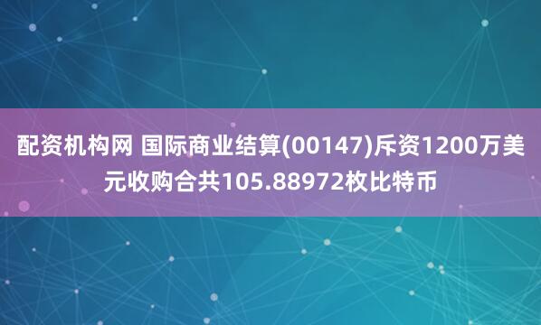 配资机构网 国际商业结算(00147)斥资1200万美元收购合共105.88972枚比特币