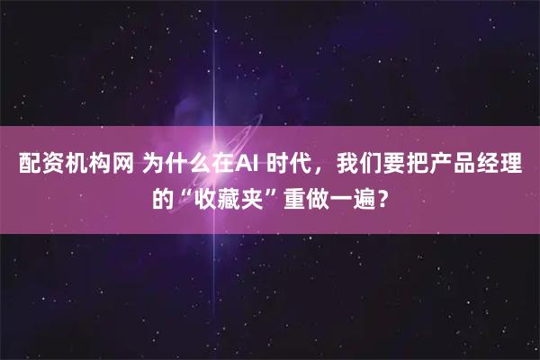 配资机构网 为什么在AI 时代，我们要把产品经理的“收藏夹”重做一遍？