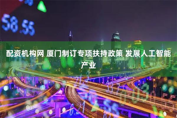 配资机构网 厦门制订专项扶持政策 发展人工智能产业
