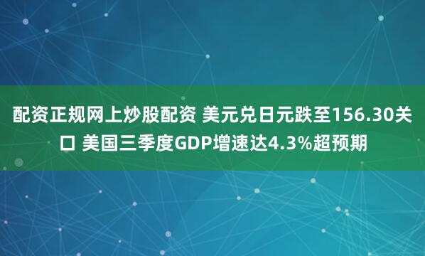 配资正规网上炒股配资 美元兑日元跌至156.30关口 美国三季度GDP增速达4.3%超预期